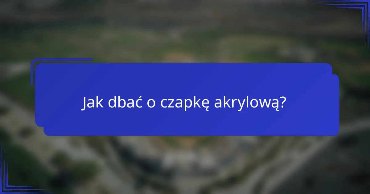 Jak dbać o czapkę akrylową?
