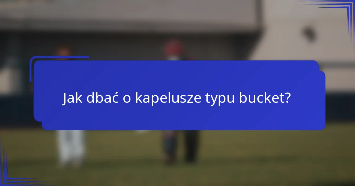 Jak dbać o kapelusze typu bucket?