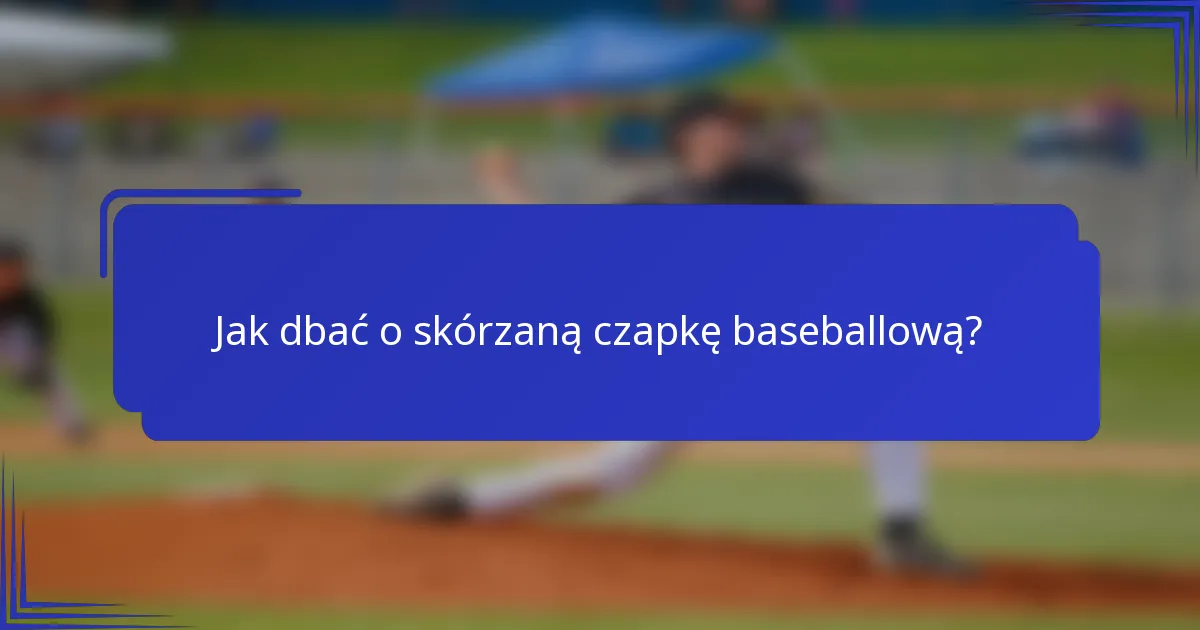 Jak dbać o skórzaną czapkę baseballową?