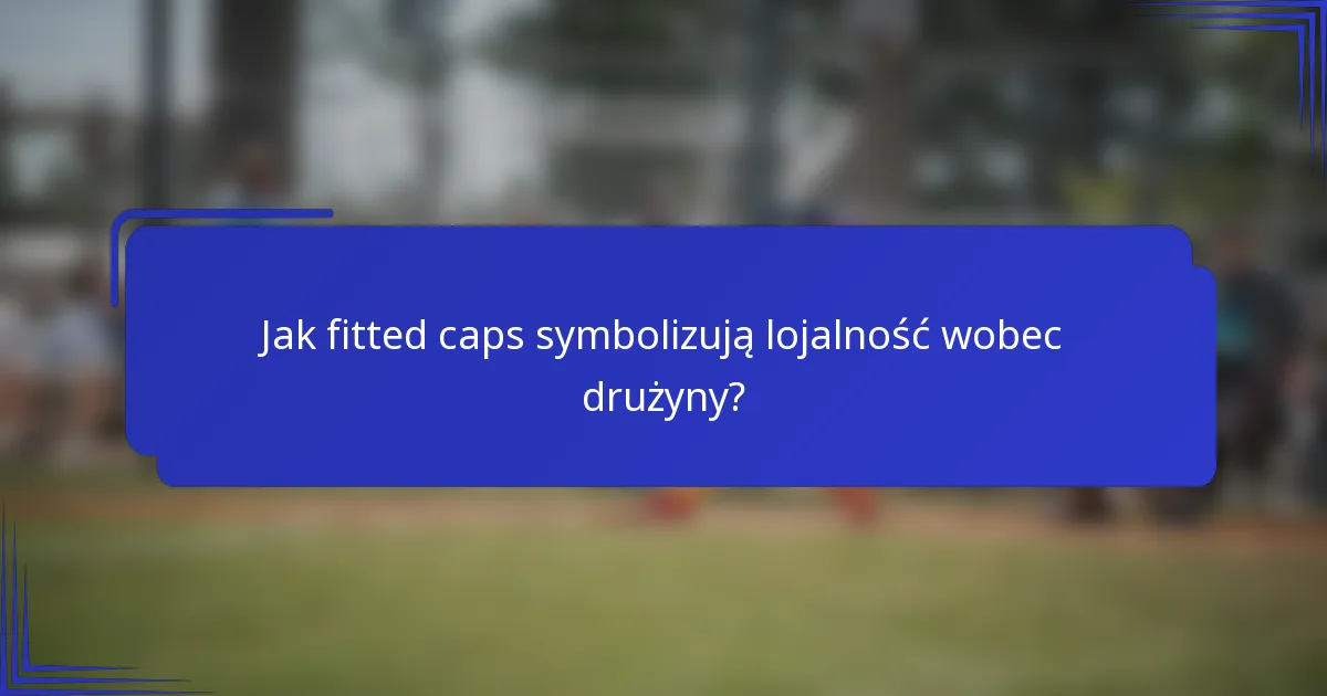 Jak fitted caps symbolizują lojalność wobec drużyny?