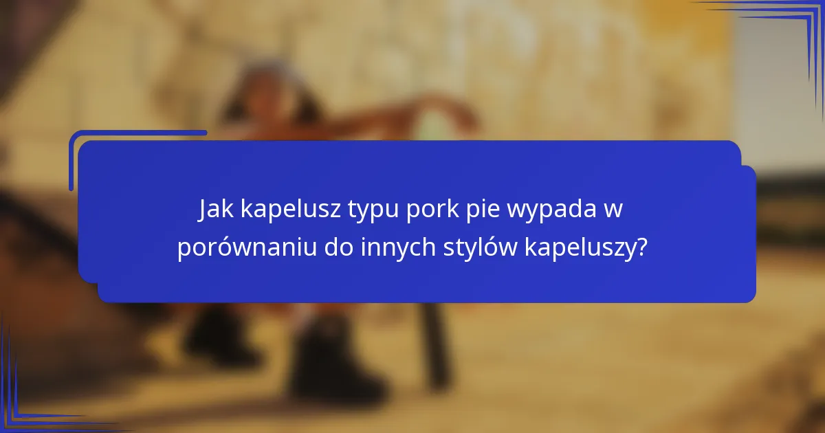 Jak kapelusz typu pork pie wypada w porównaniu do innych stylów kapeluszy?