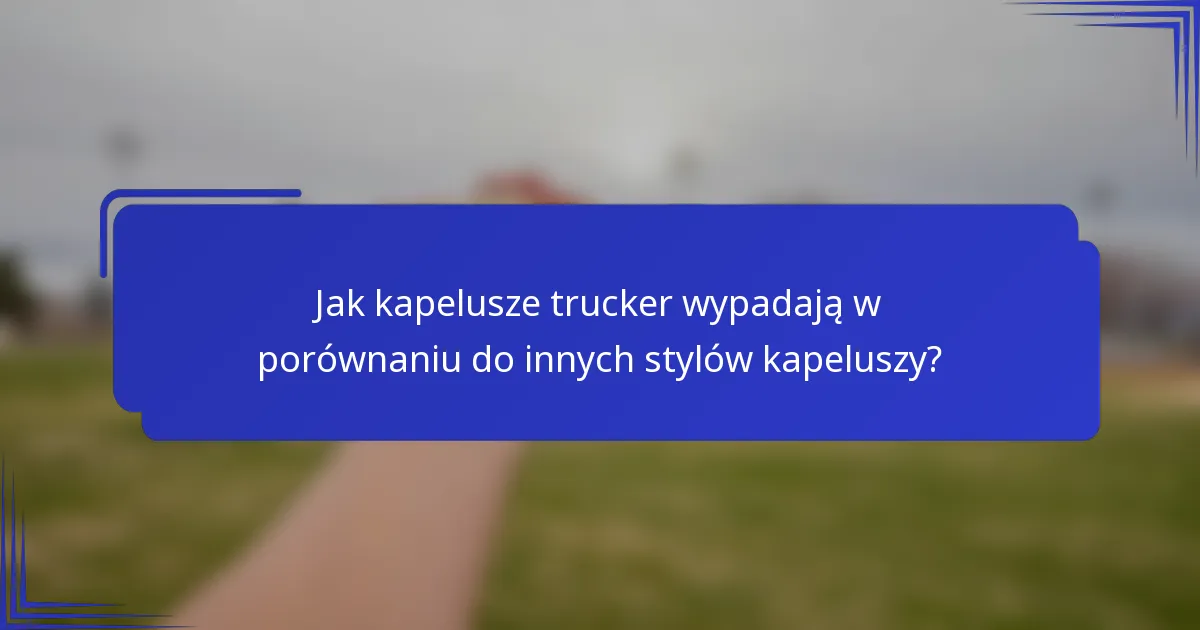 Jak kapelusze trucker wypadają w porównaniu do innych stylów kapeluszy?