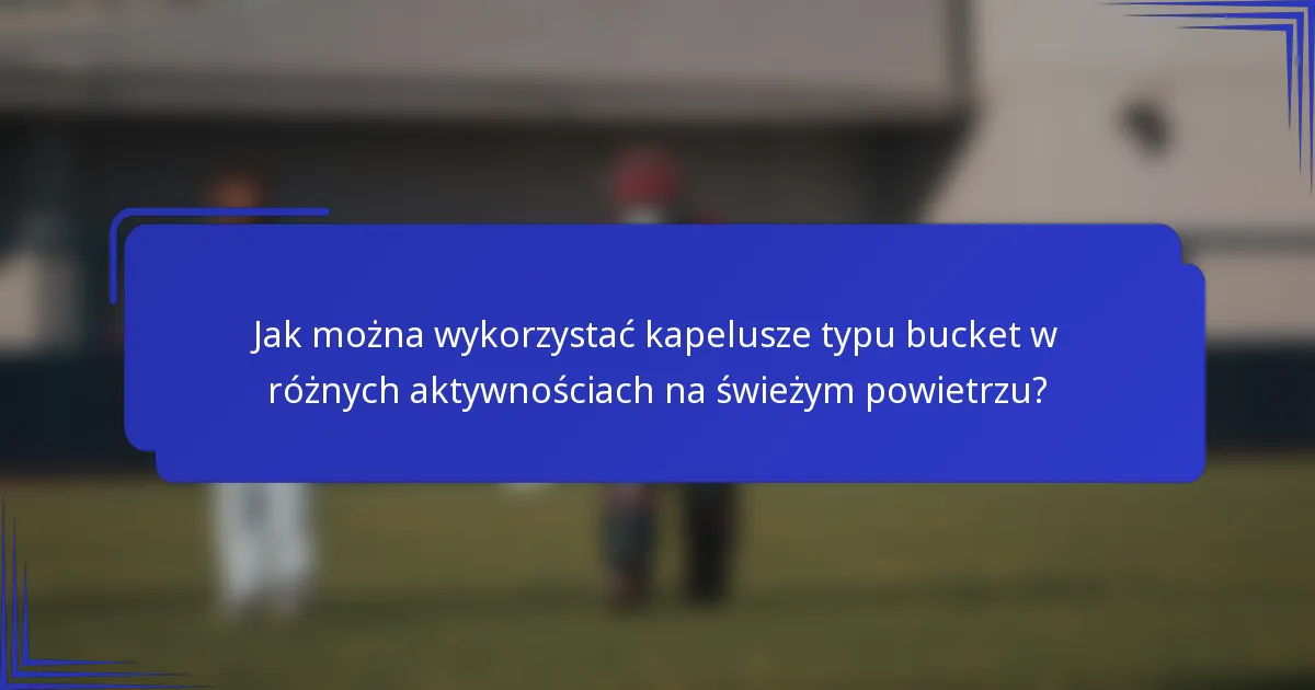 Jak można wykorzystać kapelusze typu bucket w różnych aktywnościach na świeżym powietrzu?