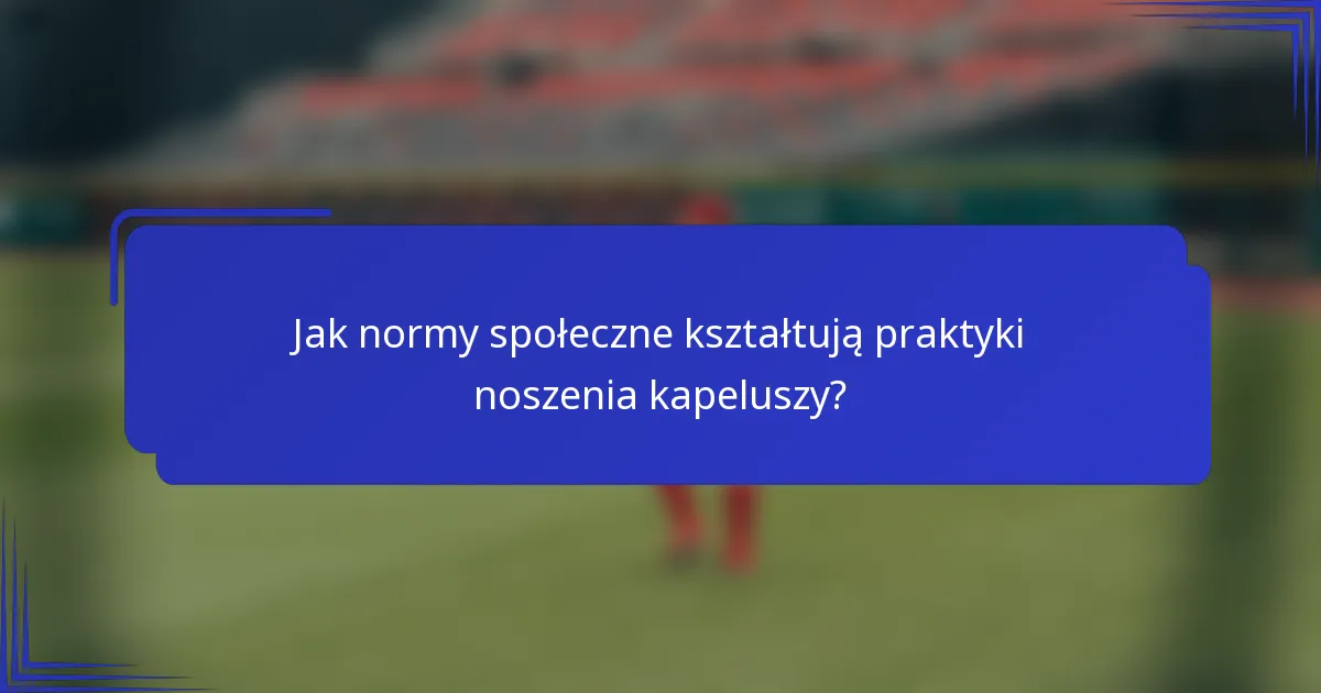 Jak normy społeczne kształtują praktyki noszenia kapeluszy?