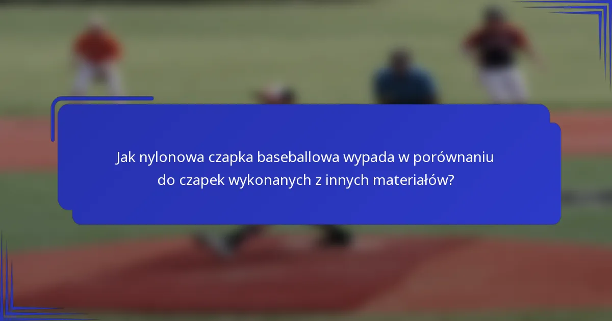 Jak nylonowa czapka baseballowa wypada w porównaniu do czapek wykonanych z innych materiałów?