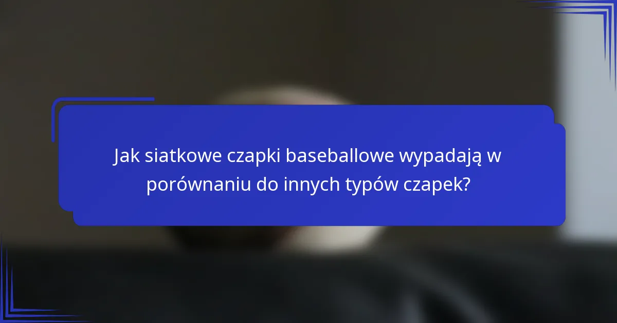 Jak siatkowe czapki baseballowe wypadają w porównaniu do innych typów czapek?