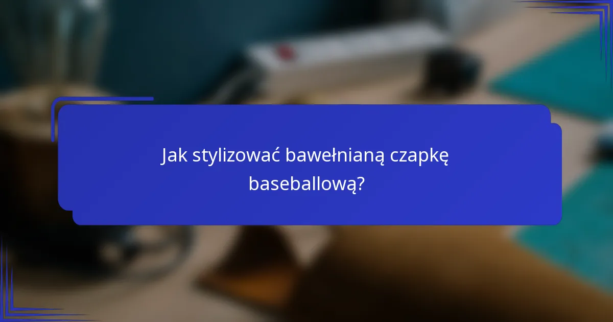 Jak stylizować bawełnianą czapkę baseballową?
