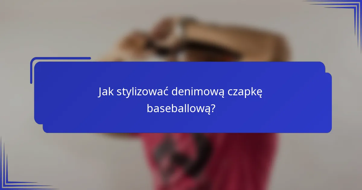 Jak stylizować denimową czapkę baseballową?