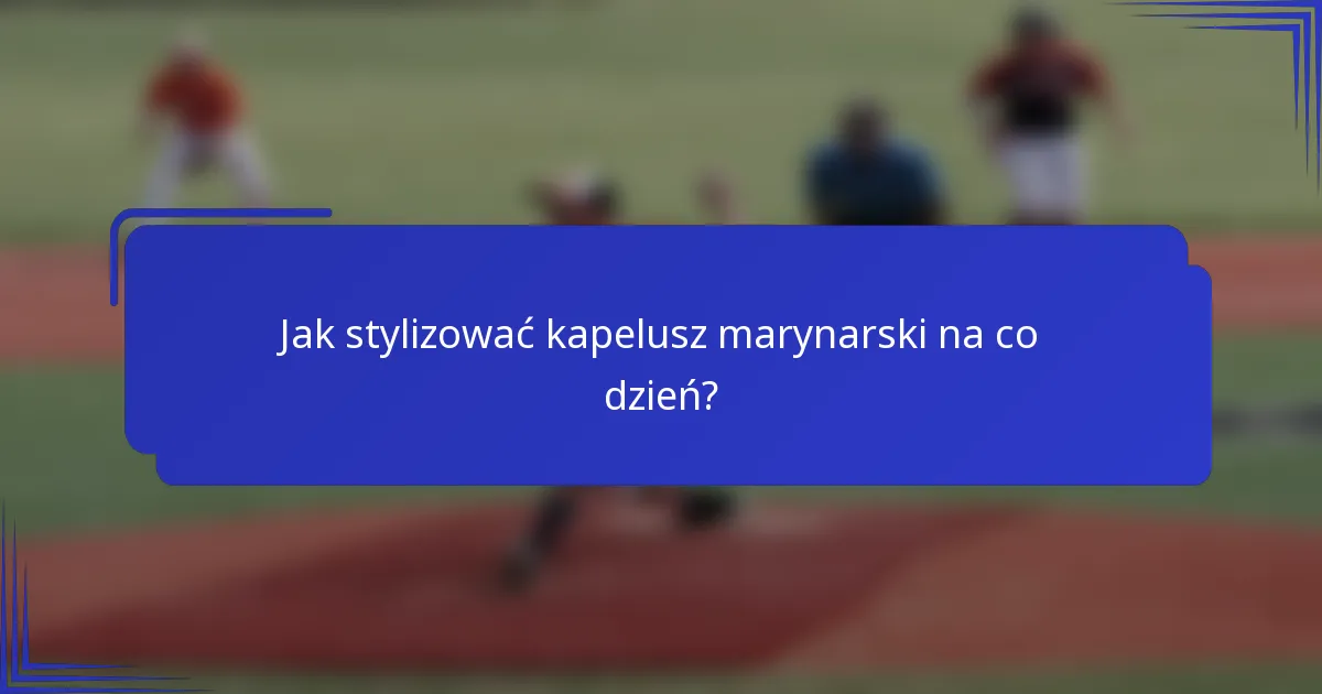 Jak stylizować kapelusz marynarski na co dzień?