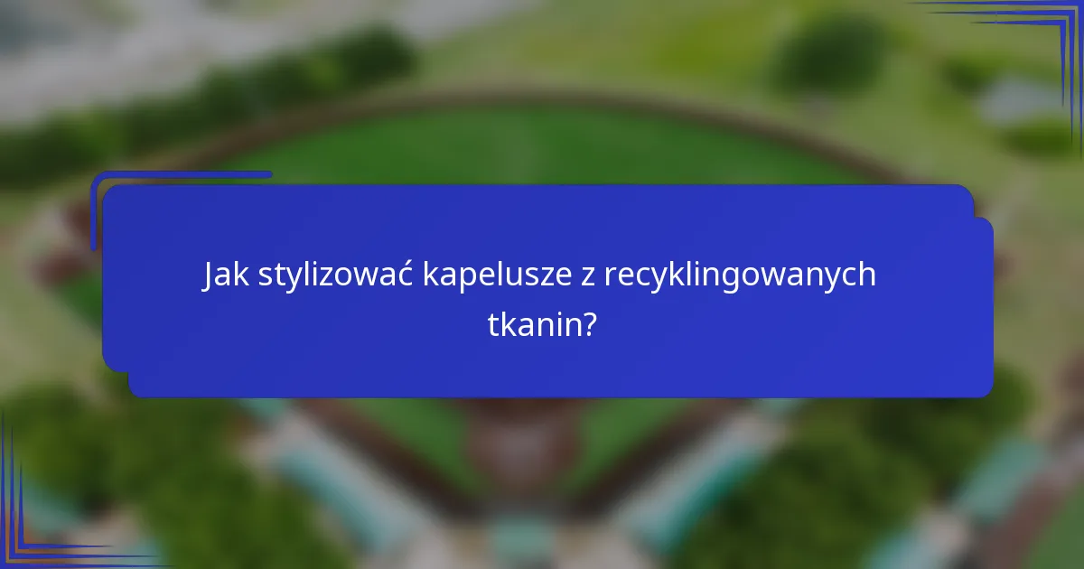 Jak stylizować kapelusze z recyklingowanych tkanin?