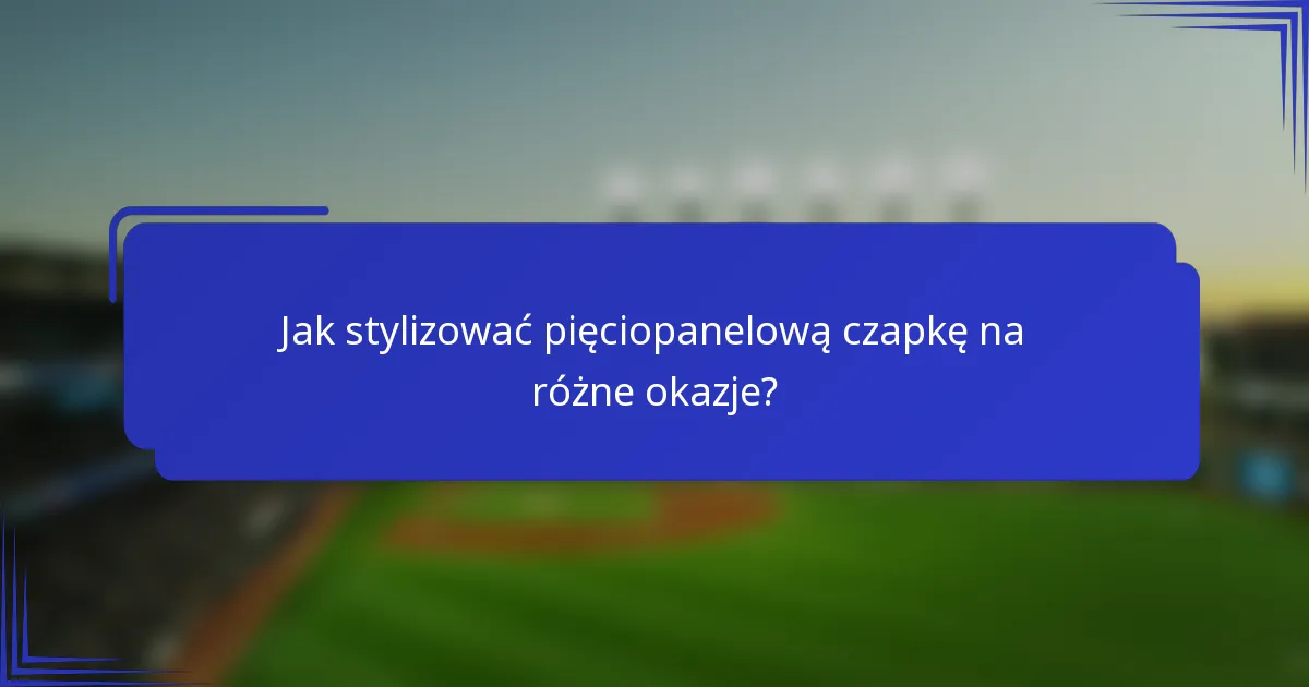 Jak stylizować pięciopanelową czapkę na różne okazje?
