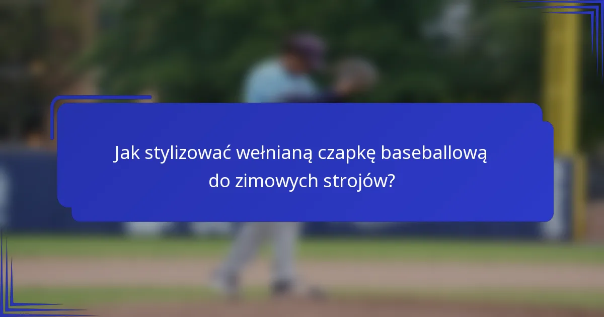 Jak stylizować wełnianą czapkę baseballową do zimowych strojów?