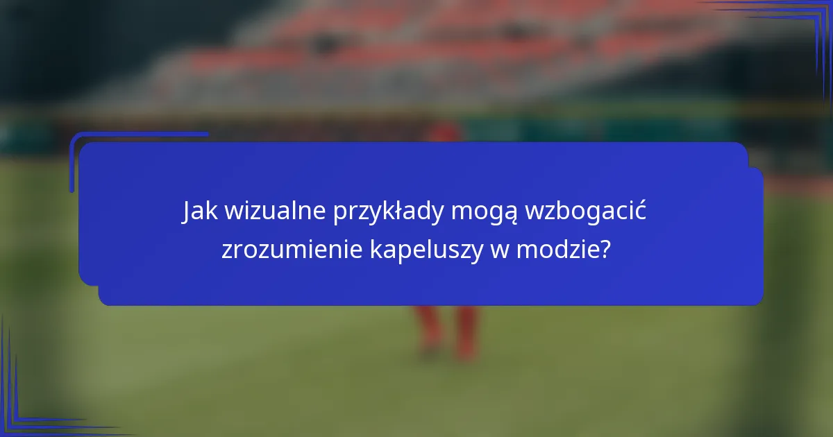 Jak wizualne przykłady mogą wzbogacić zrozumienie kapeluszy w modzie?