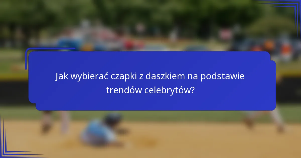 Jak wybierać czapki z daszkiem na podstawie trendów celebrytów?