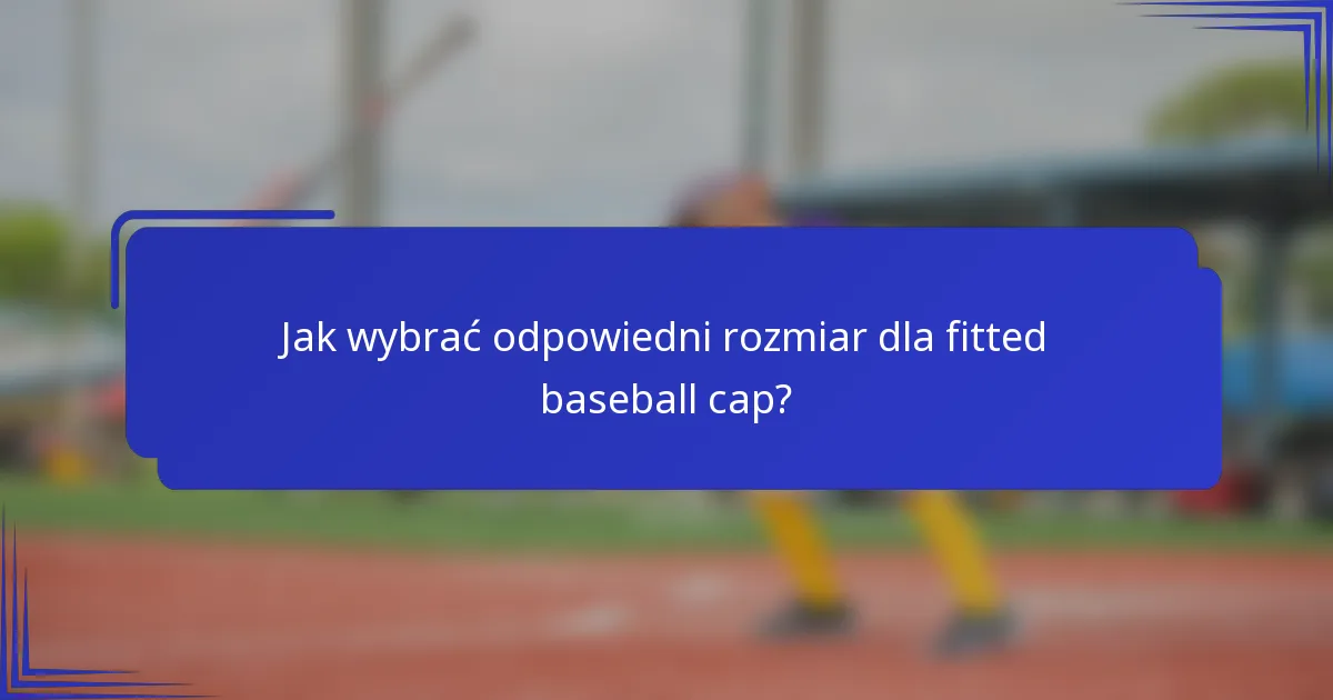 Jak wybrać odpowiedni rozmiar dla fitted baseball cap?