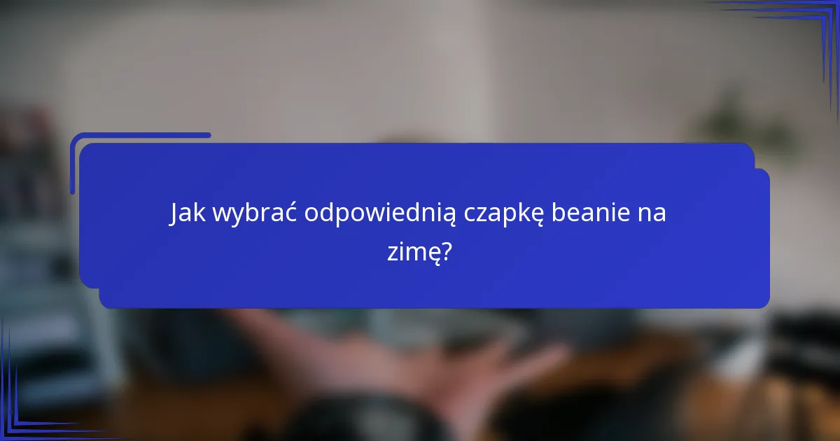 Jak wybrać odpowiednią czapkę beanie na zimę?