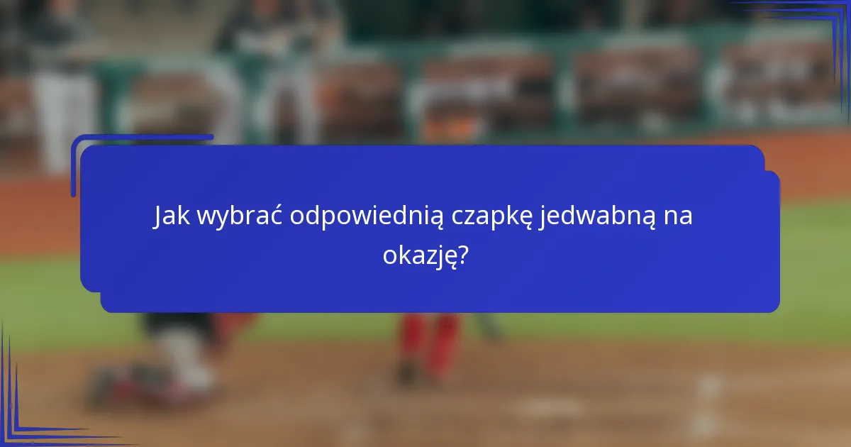 Jak wybrać odpowiednią czapkę jedwabną na okazję?