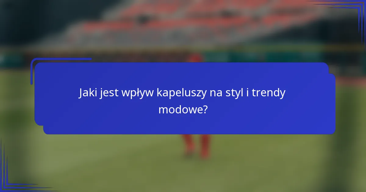 Jaki jest wpływ kapeluszy na styl i trendy modowe?