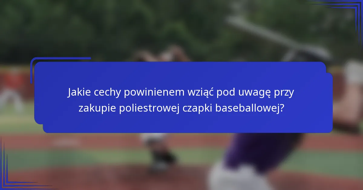 Jakie cechy powinienem wziąć pod uwagę przy zakupie poliestrowej czapki baseballowej?