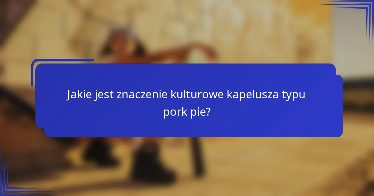 Jakie jest znaczenie kulturowe kapelusza typu pork pie?