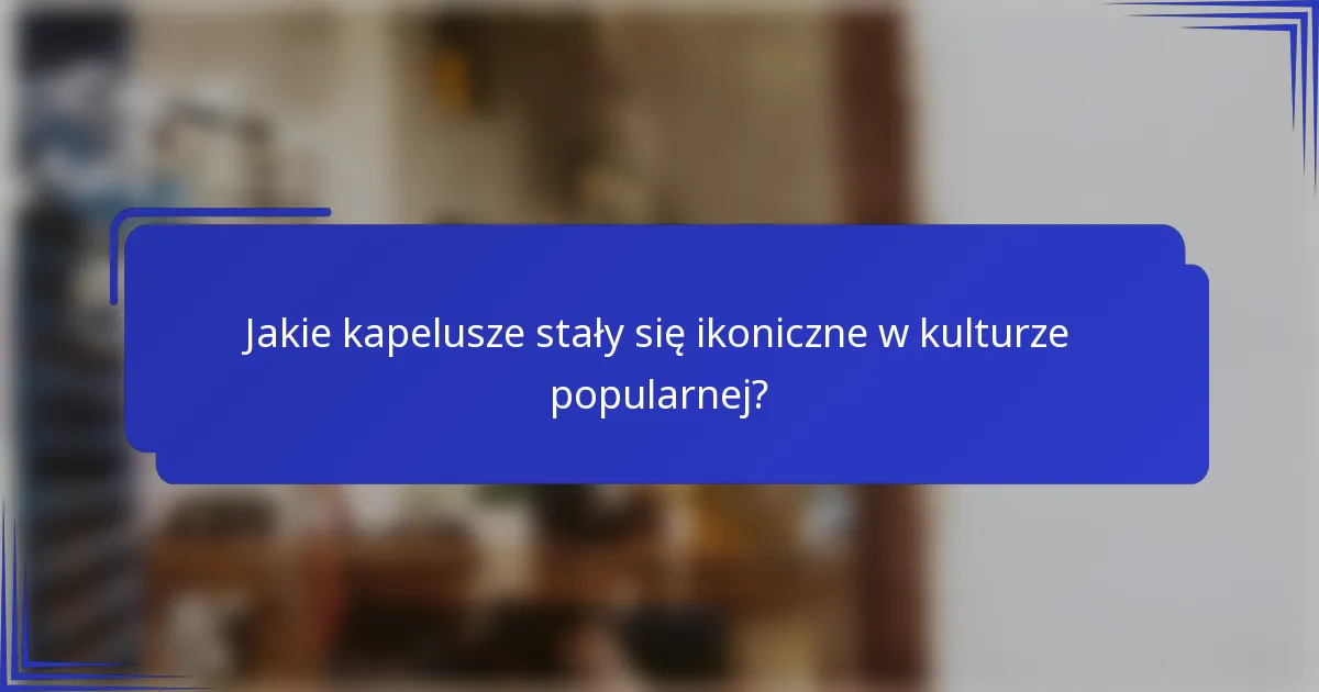 Jakie kapelusze stały się ikoniczne w kulturze popularnej?