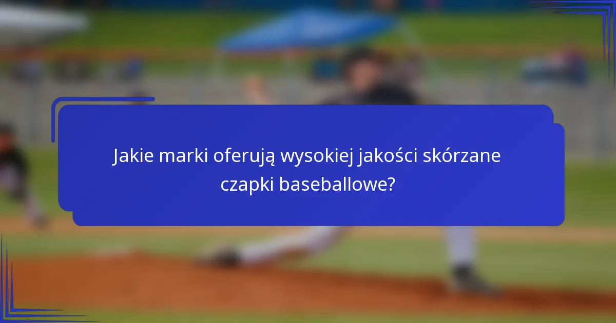 Jakie marki oferują wysokiej jakości skórzane czapki baseballowe?