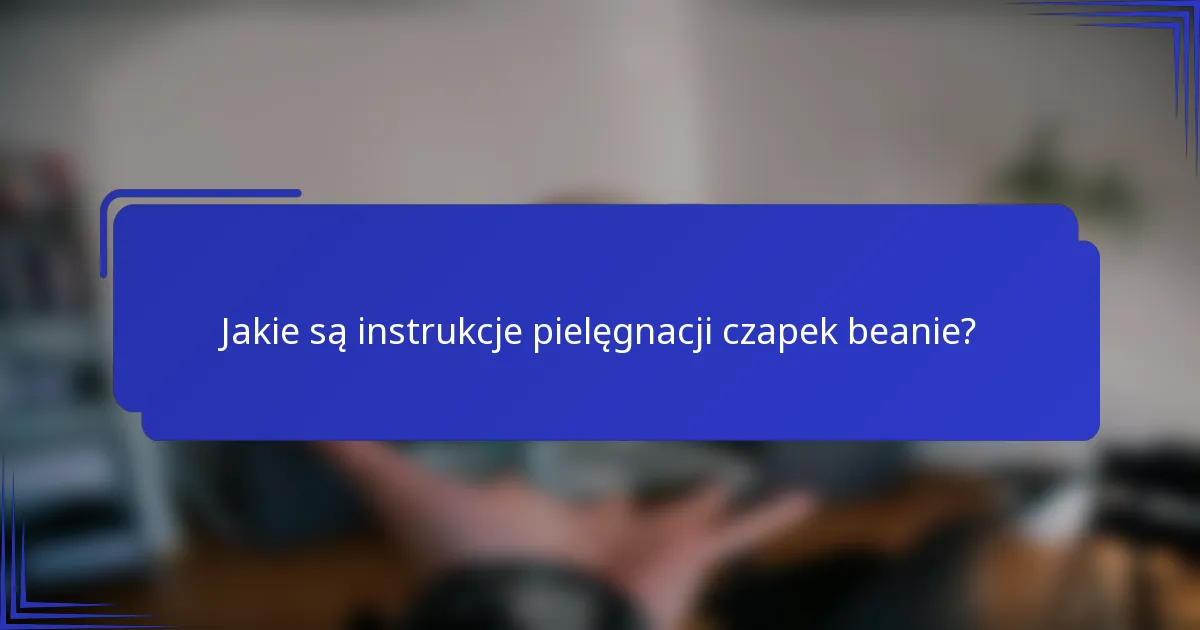 Jakie są instrukcje pielęgnacji czapek beanie?