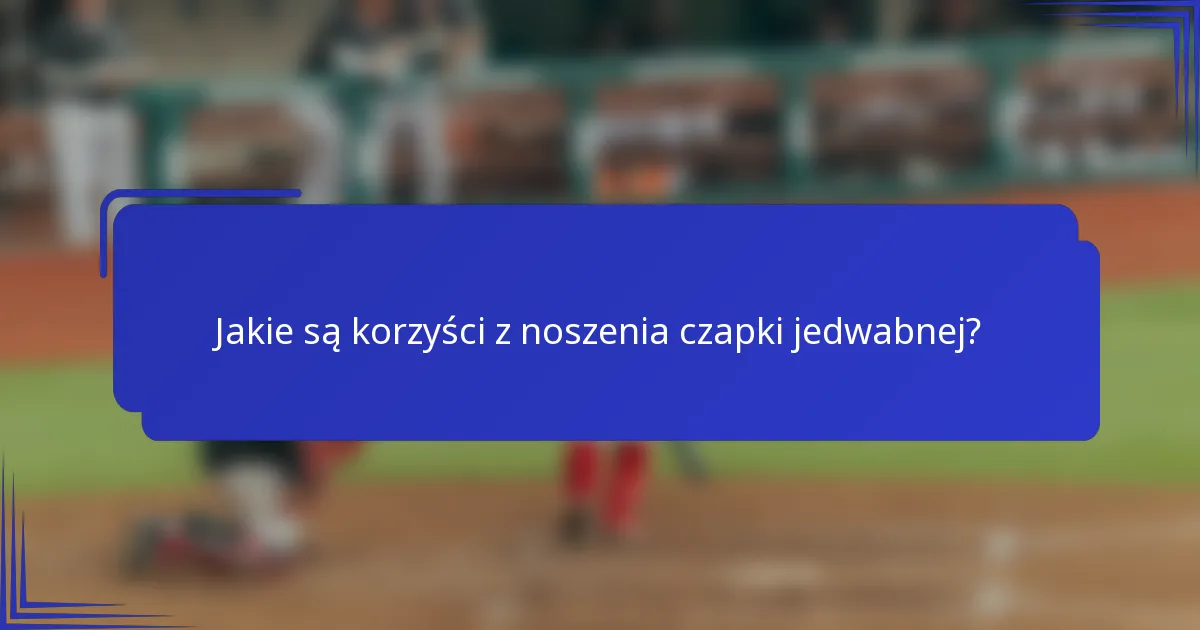 Jakie są korzyści z noszenia czapki jedwabnej?