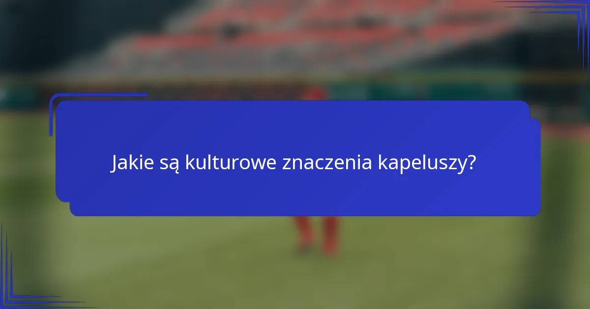 Jakie są kulturowe znaczenia kapeluszy?