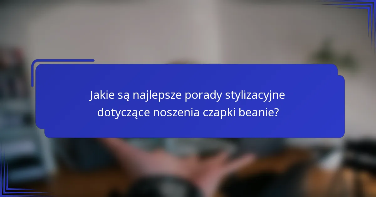 Jakie są najlepsze porady stylizacyjne dotyczące noszenia czapki beanie?