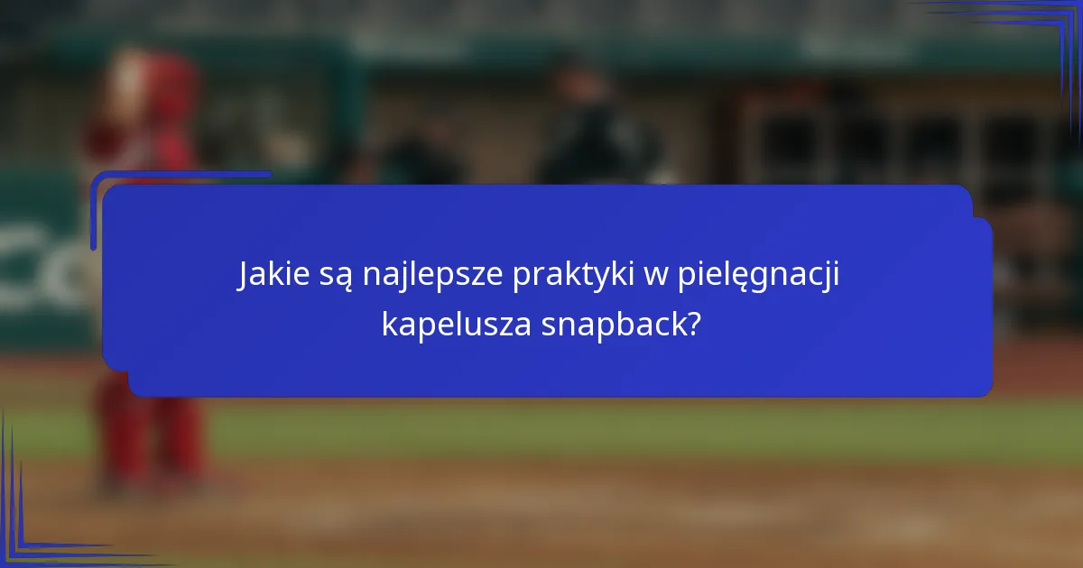 Jakie są najlepsze praktyki w pielęgnacji kapelusza snapback?