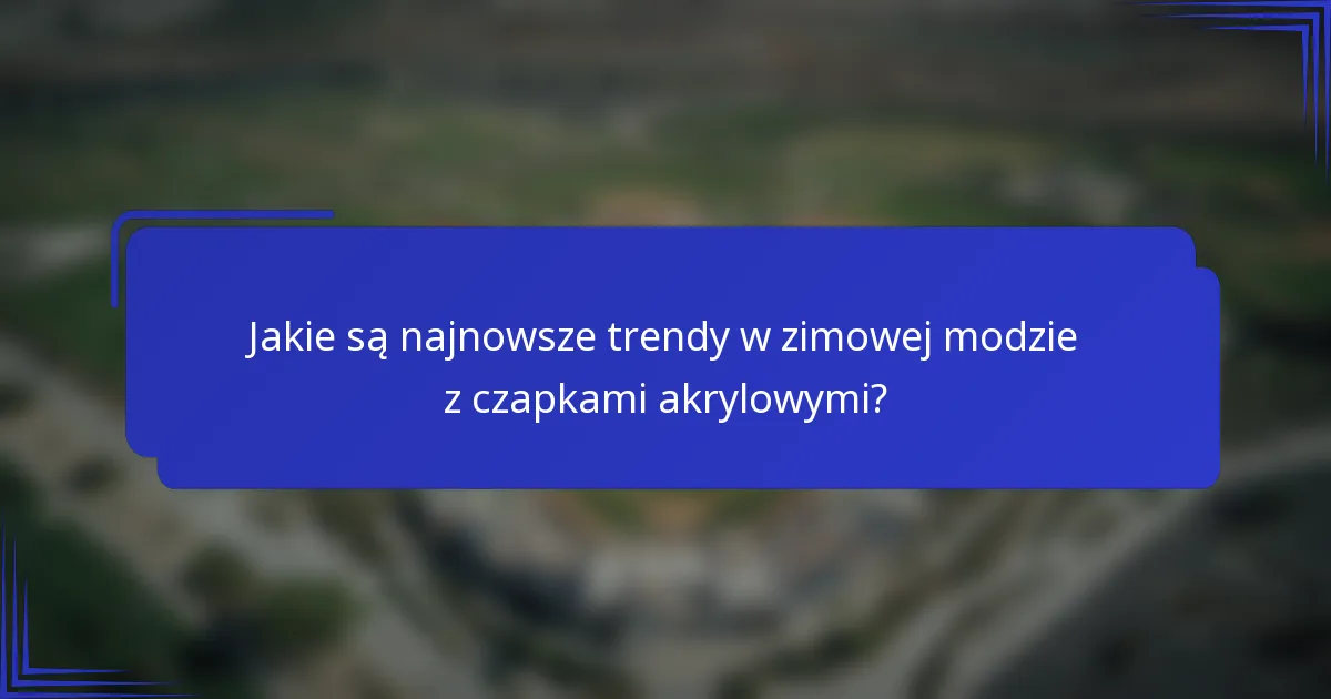 Jakie są najnowsze trendy w zimowej modzie z czapkami akrylowymi?