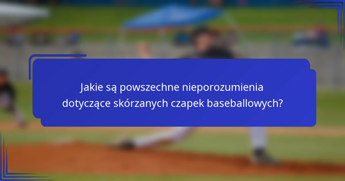 Jakie są powszechne nieporozumienia dotyczące skórzanych czapek baseballowych?
