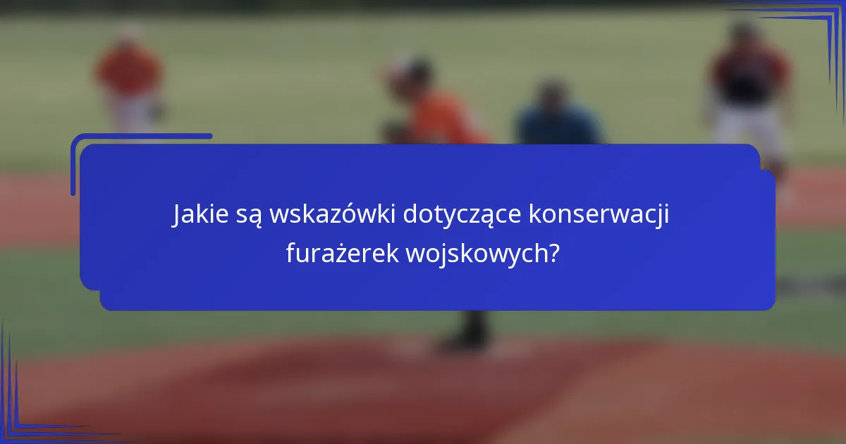 Jakie są wskazówki dotyczące konserwacji furażerek wojskowych?