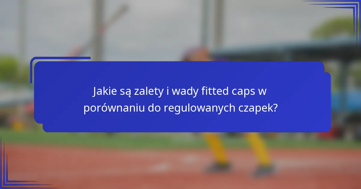 Jakie są zalety i wady fitted caps w porównaniu do regulowanych czapek?