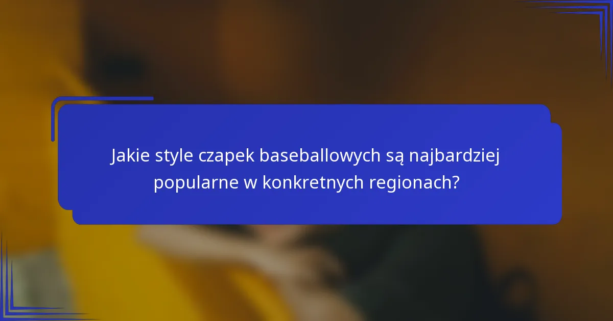 Jakie style czapek baseballowych są najbardziej popularne w konkretnych regionach?