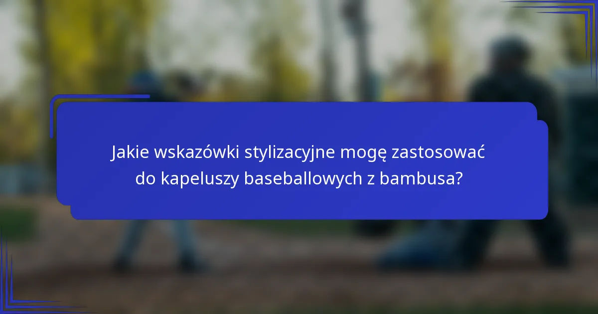 Jakie wskazówki stylizacyjne mogę zastosować do kapeluszy baseballowych z bambusa?