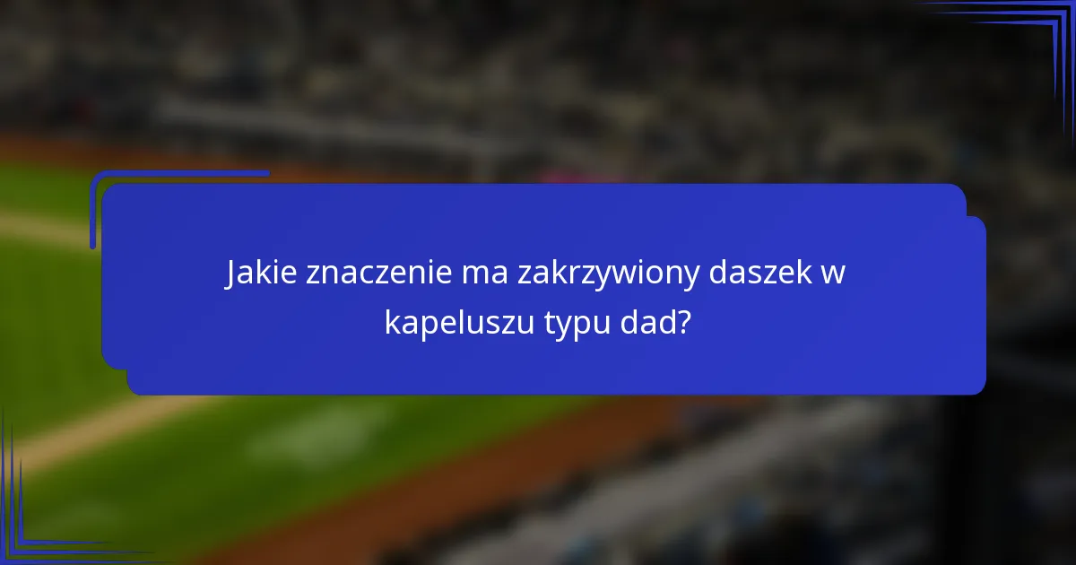 Jakie znaczenie ma zakrzywiony daszek w kapeluszu typu dad?