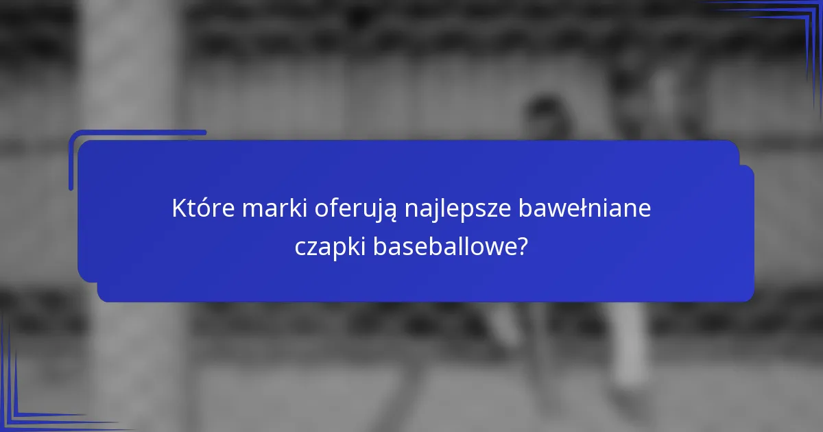 Które marki oferują najlepsze bawełniane czapki baseballowe?