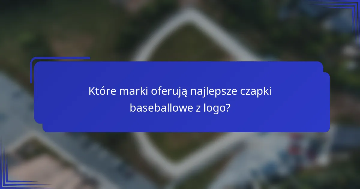 Które marki oferują najlepsze czapki baseballowe z logo?