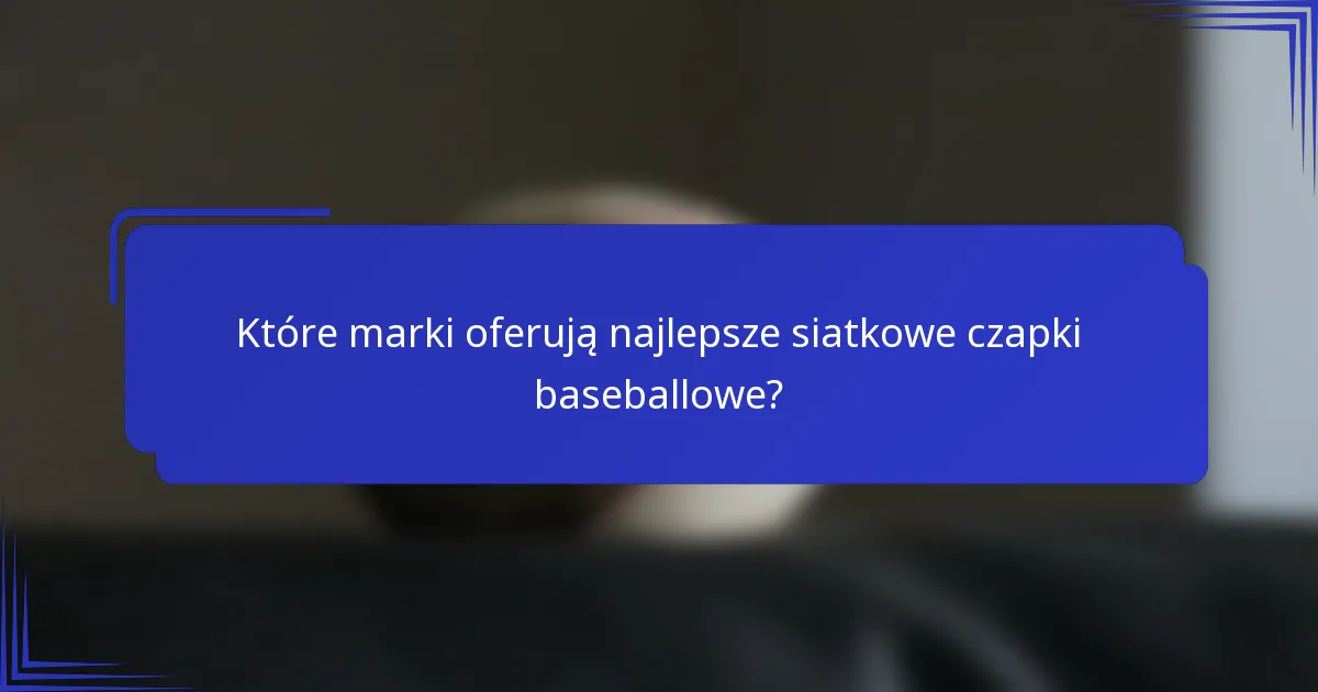 Które marki oferują najlepsze siatkowe czapki baseballowe?