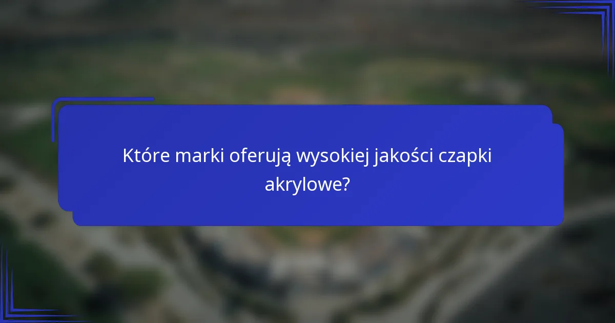 Które marki oferują wysokiej jakości czapki akrylowe?