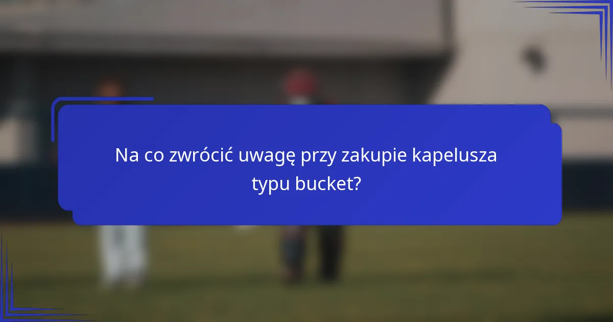 Na co zwrócić uwagę przy zakupie kapelusza typu bucket?