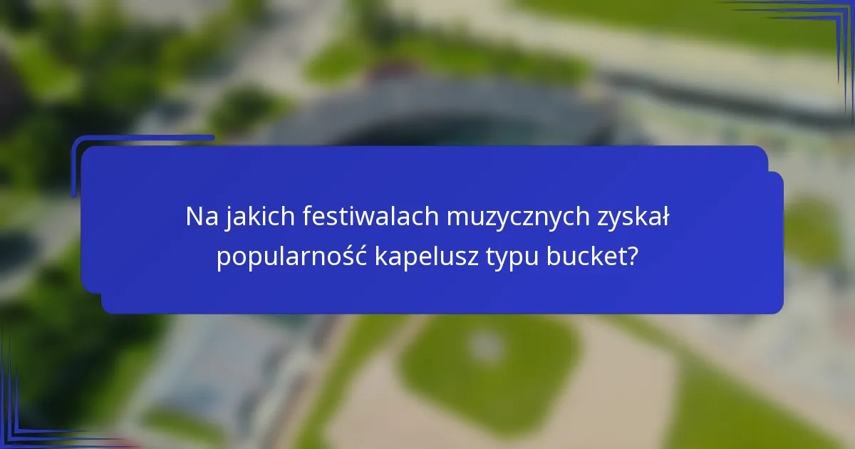 Na jakich festiwalach muzycznych zyskał popularność kapelusz typu bucket?