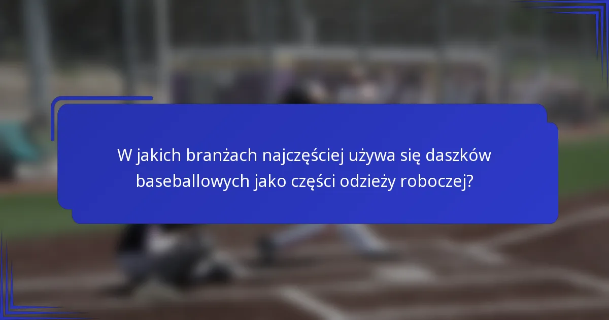 W jakich branżach najczęściej używa się daszków baseballowych jako części odzieży roboczej?
